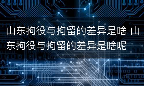 山东拘役与拘留的差异是啥 山东拘役与拘留的差异是啥呢