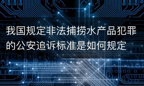 我国规定非法捕捞水产品犯罪的公安追诉标准是如何规定