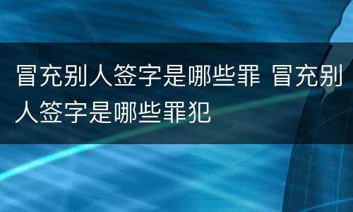 冒充别人签字是哪些罪 冒充别人签字是哪些罪犯