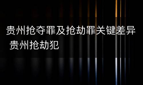 贵州抢夺罪及抢劫罪关键差异 贵州抢劫犯