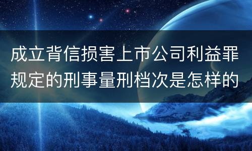 成立背信损害上市公司利益罪规定的刑事量刑档次是怎样的