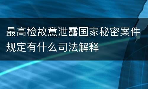 最高检故意泄露国家秘密案件规定有什么司法解释