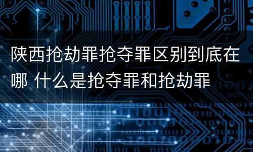 陕西抢劫罪抢夺罪区别到底在哪 什么是抢夺罪和抢劫罪