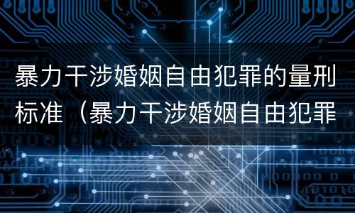 暴力干涉婚姻自由犯罪的量刑标准（暴力干涉婚姻自由犯罪的量刑标准是）