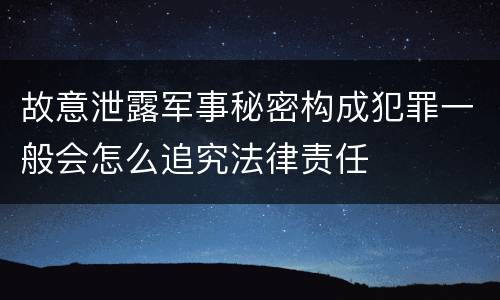 故意泄露军事秘密构成犯罪一般会怎么追究法律责任