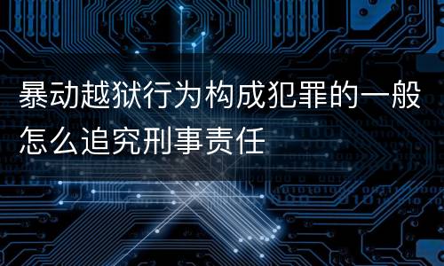 暴动越狱行为构成犯罪的一般怎么追究刑事责任