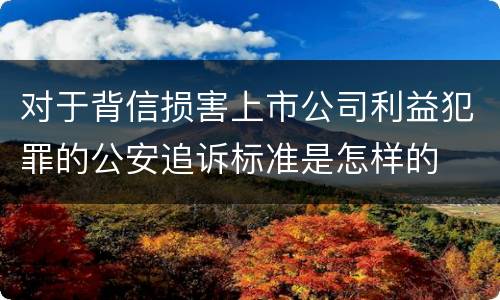 对于背信损害上市公司利益犯罪的公安追诉标准是怎样的