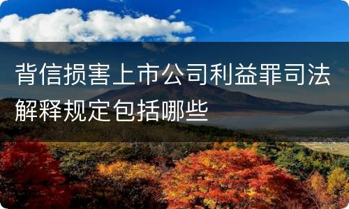 背信损害上市公司利益罪司法解释规定包括哪些
