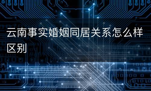 云南事实婚姻同居关系怎么样区别