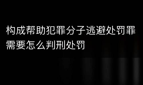 构成帮助犯罪分子逃避处罚罪需要怎么判刑处罚