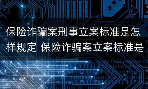 保险诈骗案刑事立案标准是怎样规定 保险诈骗案立案标准是什么