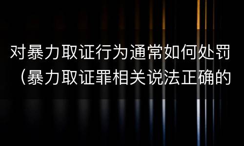 对暴力取证行为通常如何处罚（暴力取证罪相关说法正确的是）