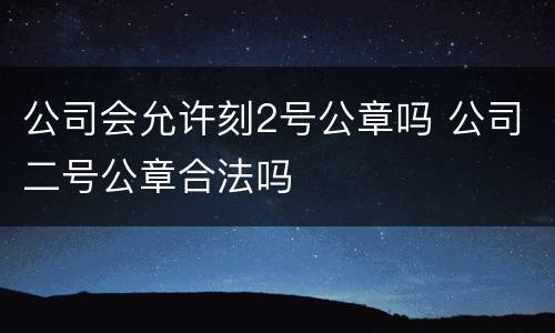 公司会允许刻2号公章吗 公司二号公章合法吗