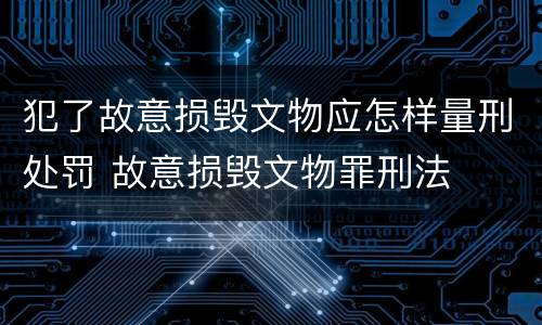 犯了故意损毁文物应怎样量刑处罚 故意损毁文物罪刑法