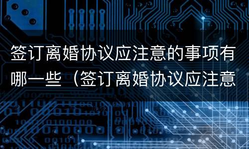 签订离婚协议应注意的事项有哪一些（签订离婚协议应注意哪些问题）