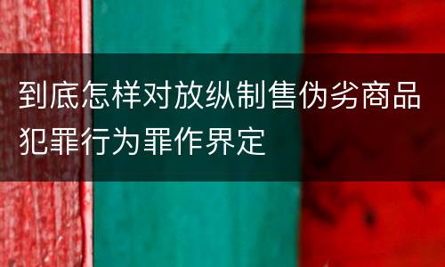 到底怎样对放纵制售伪劣商品犯罪行为罪作界定