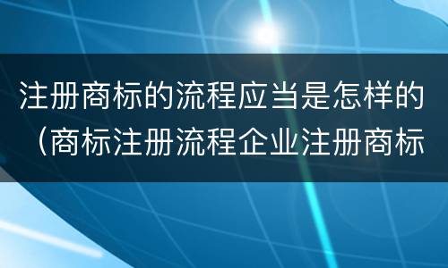 注册商标的流程应当是怎样的（商标注册流程企业注册商标的流程）