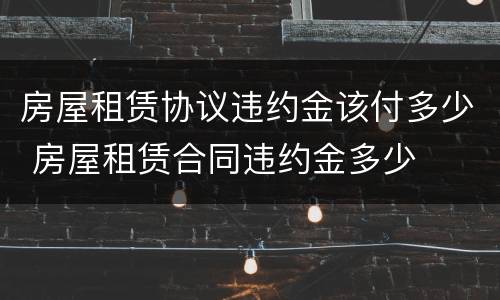 房屋租赁协议违约金该付多少 房屋租赁合同违约金多少