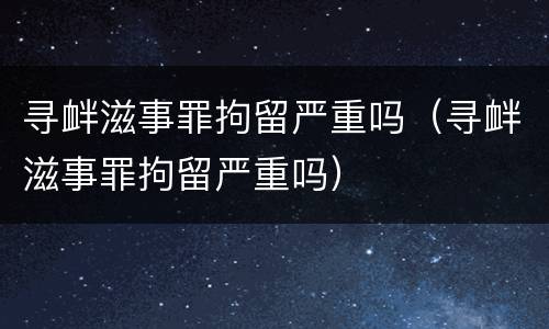 寻衅滋事罪拘留严重吗（寻衅滋事罪拘留严重吗）