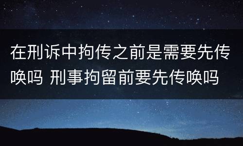 在刑诉中拘传之前是需要先传唤吗 刑事拘留前要先传唤吗