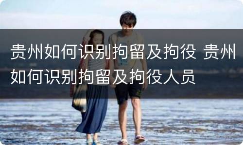 贵州如何识别拘留及拘役 贵州如何识别拘留及拘役人员