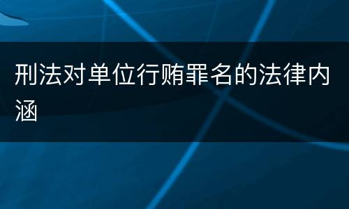 刑法对单位行贿罪名的法律内涵