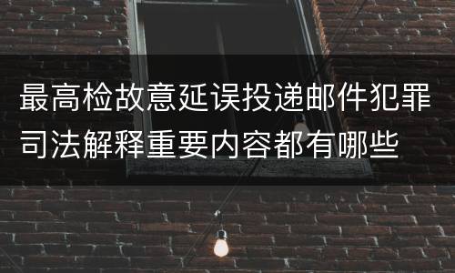 最高检故意延误投递邮件犯罪司法解释重要内容都有哪些