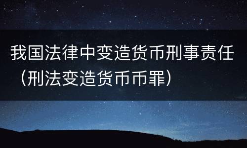 我国法律中变造货币刑事责任（刑法变造货币币罪）