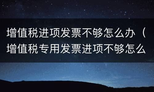 增值税进项发票不够怎么办（增值税专用发票进项不够怎么办）