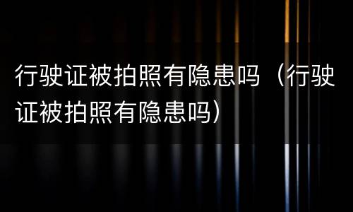 行驶证被拍照有隐患吗（行驶证被拍照有隐患吗）
