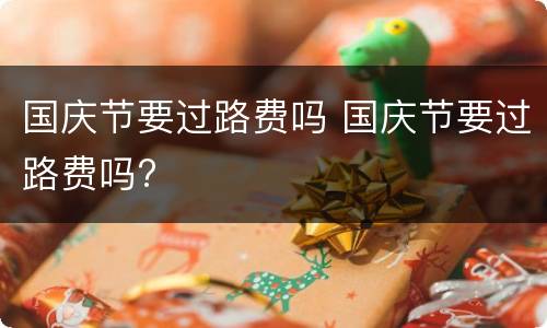 国庆节要过路费吗 国庆节要过路费吗?