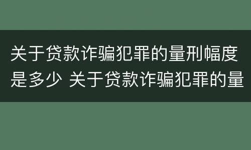 关于贷款诈骗犯罪的量刑幅度是多少 关于贷款诈骗犯罪的量刑幅度是多少呢