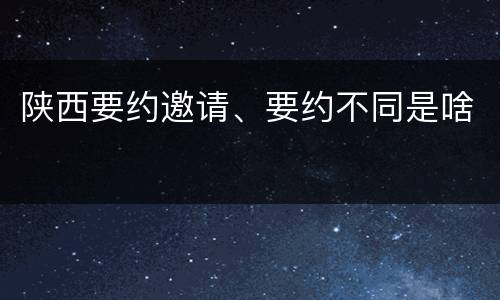 陕西要约邀请、要约不同是啥