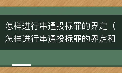 怎样进行串通投标罪的界定（怎样进行串通投标罪的界定和处理）