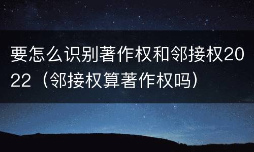 要怎么识别著作权和邻接权2022（邻接权算著作权吗）