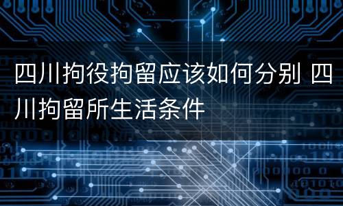 四川拘役拘留应该如何分别 四川拘留所生活条件