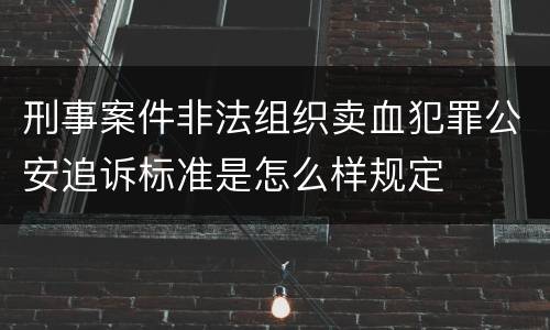刑事案件非法组织卖血犯罪公安追诉标准是怎么样规定
