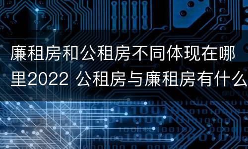 廉租房和公租房不同体现在哪里2022 公租房与廉租房有什么不同