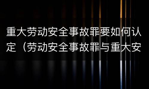 重大劳动安全事故罪要如何认定（劳动安全事故罪与重大安全事故罪）