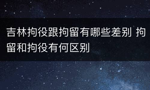 吉林拘役跟拘留有哪些差别 拘留和拘役有何区别