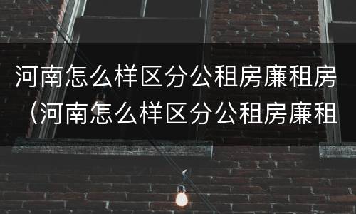 河南怎么样区分公租房廉租房（河南怎么样区分公租房廉租房和私租房）