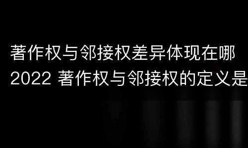 著作权与邻接权差异体现在哪2022 著作权与邻接权的定义是什么