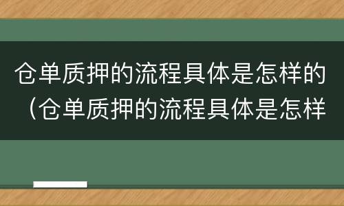 仓单质押的流程具体是怎样的(仓单质押的流程具体是怎样的操作)