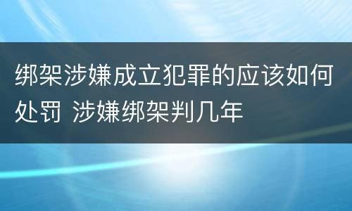 绑架涉嫌成立犯罪的应该如何处罚 涉嫌绑架判几年