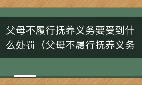 父母不履行抚养义务要受到什么处罚（父母不履行抚养义务,子女不承担赡养义务）