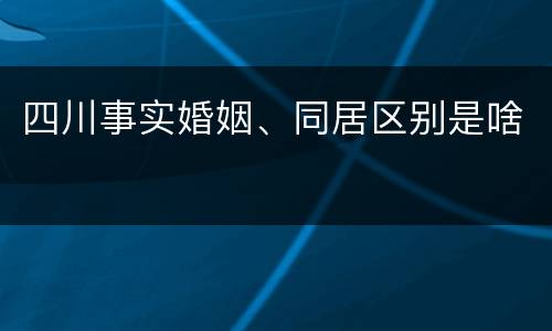 四川事实婚姻、同居区别是啥