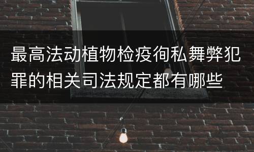 最高法动植物检疫徇私舞弊犯罪的相关司法规定都有哪些