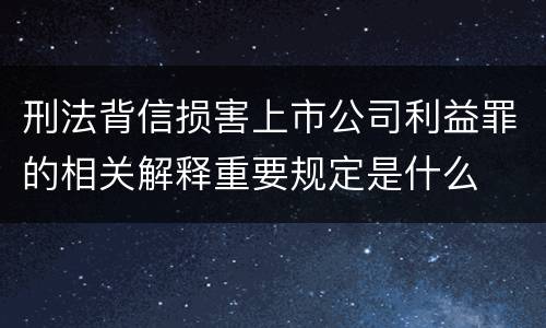 刑法背信损害上市公司利益罪的相关解释重要规定是什么