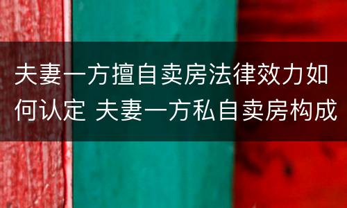 夫妻一方擅自卖房法律效力如何认定 夫妻一方私自卖房构成犯罪
