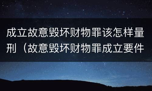 成立故意毁坏财物罪该怎样量刑（故意毁坏财物罪成立要件）